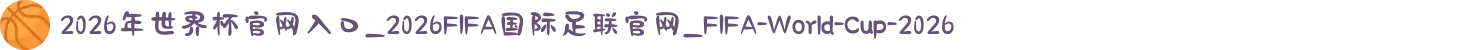 2026年世界杯官网入口_2026FIFA国际足联官网_FIFA-World-Cup-2026